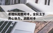 华体会皇马赞助商-关于希腊队险胜对手，全队上下齐心协力，战胜对手的信息